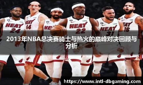 2013年NBA总决赛骑士与热火的巅峰对决回顾与分析