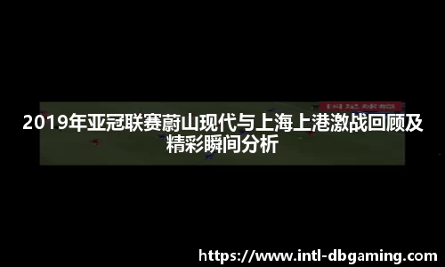 2019年亚冠联赛蔚山现代与上海上港激战回顾及精彩瞬间分析